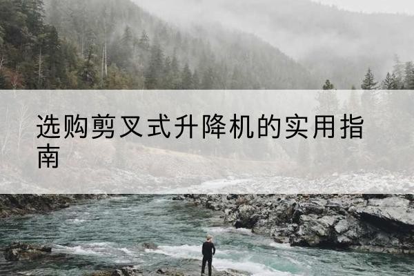 太康剪叉式升降机怎么选-选购剪叉式升降机的实用指南