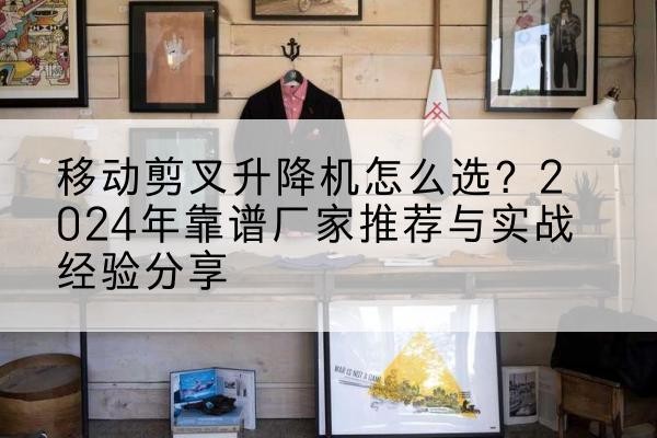 太康升降平台厂家推荐-移动剪叉升降机怎么选?2024年靠谱厂家推荐与实战经验分享