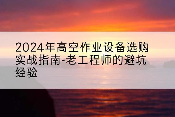 太康高空作业升降机厂家推荐-2024年高空作业设备选购实战指南-老工程师的避坑经验