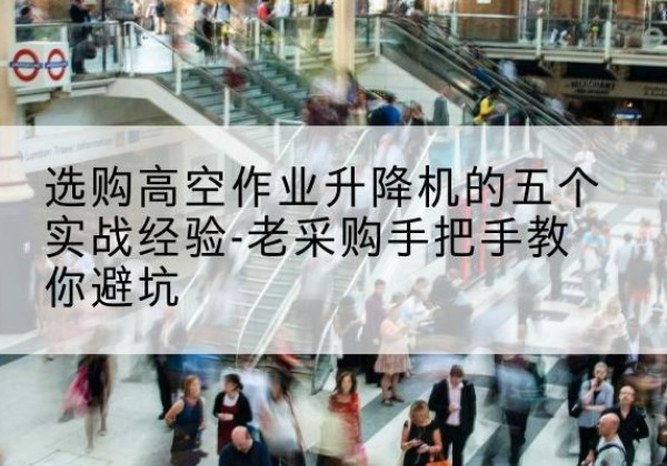 太康高空作业升降机厂家-选购高空作业升降机的五个实战经验-老采购手把手教你避坑