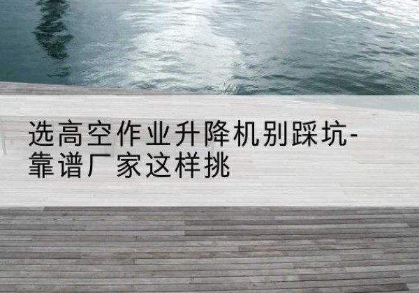 太康剪叉式升降机厂家-选高空作业升降机别踩坑-靠谱厂家这样挑