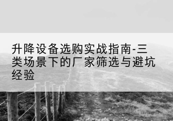 太康移动式升降机厂家推荐-升降设备选购实战指南-三类场景下的厂家筛选与避坑经验