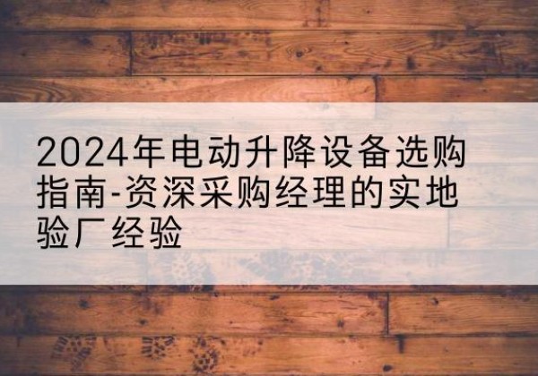 太康电动剪叉升降平台厂家-2024年电动升降设备选购指南-资深采购经理的实地验厂经验