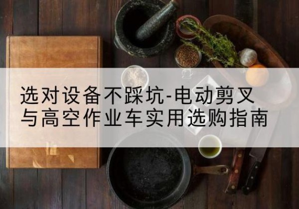 太康电动剪叉升降平台怎么选-选对设备不踩坑-电动剪叉与高空作业车实用选购指南
