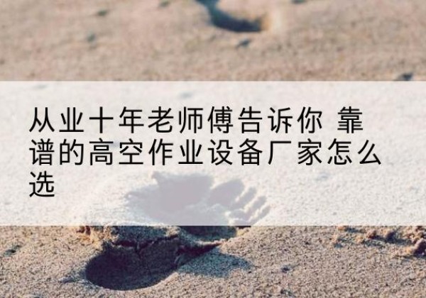 太康高空作业升降机厂家推荐-从业十年老师傅告诉你 靠谱的高空作业设备厂家怎么选