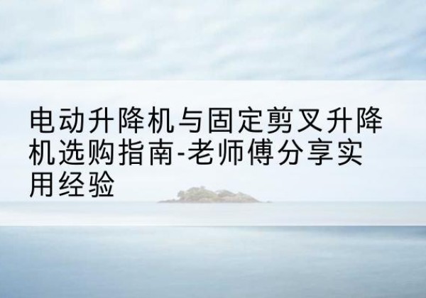 太康电动升降机怎么选-电动升降机与固定剪叉升降机选购指南-老师傅分享实用经验