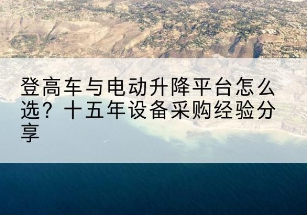 太康登高车厂家厂家-登高车与电动升降平台怎么选？十五年设备采购经验分享