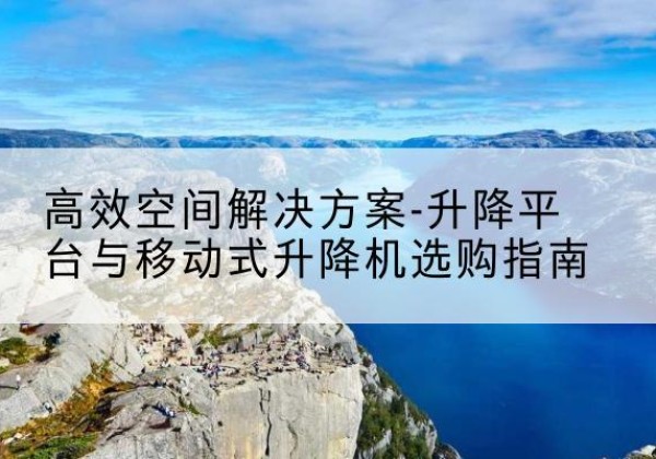 太康升降平台厂家-*空间解决方案-升降平台与移动式升降机选购指南