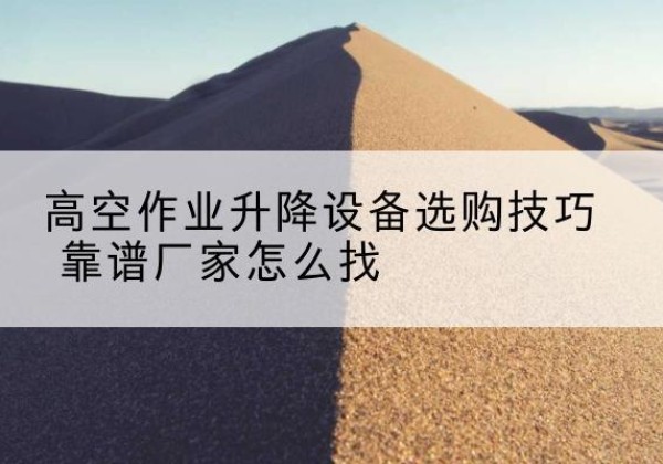 太康电动升降平台厂家推荐-高空作业升降设备选购技巧 靠谱厂家怎么找