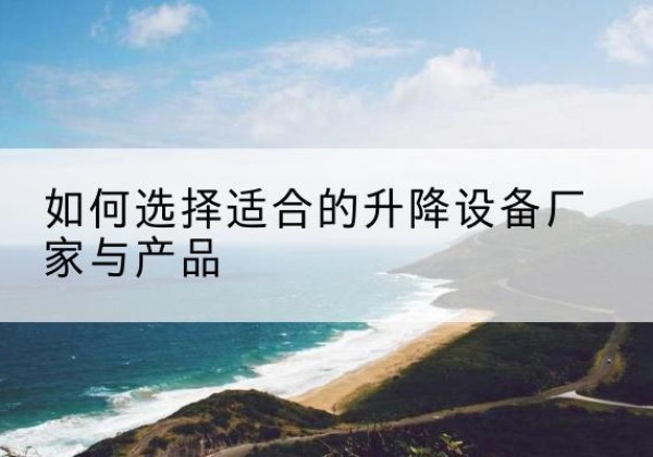 太康电动升降平台厂家-如何选择适合的升降设备厂家与产品